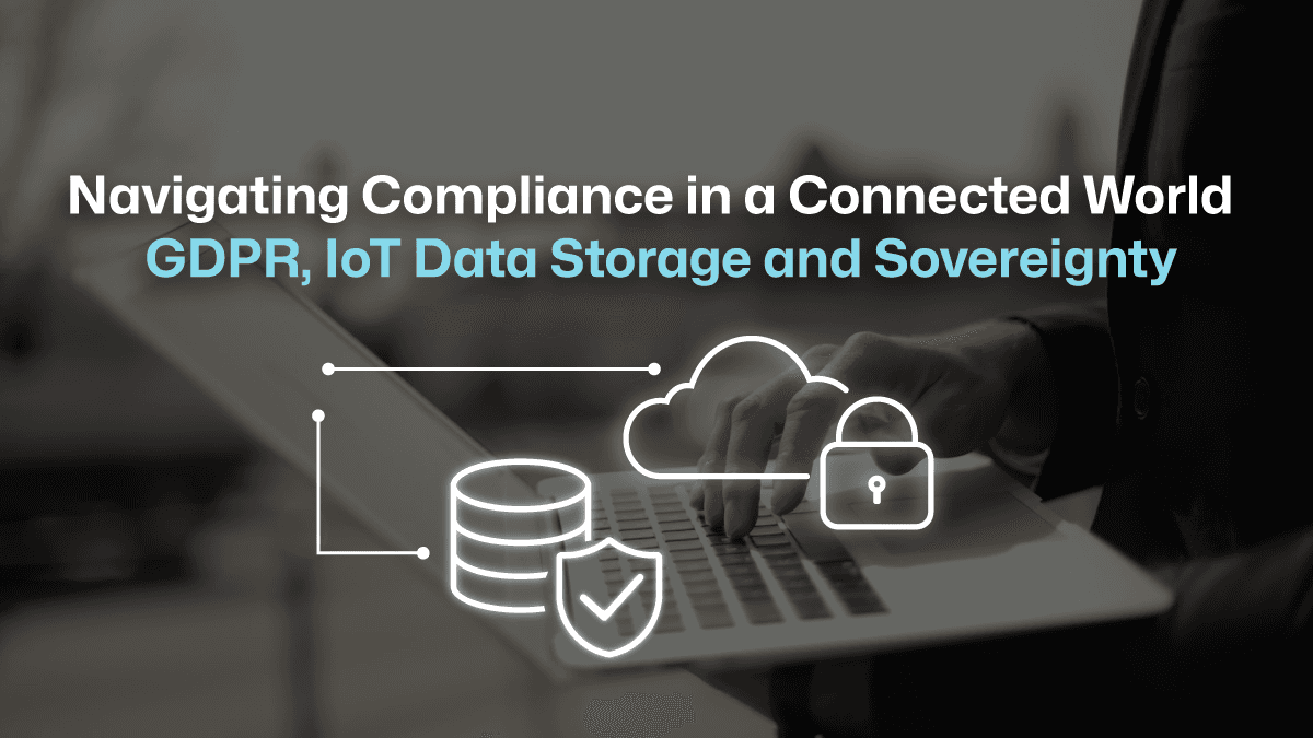 Navigating Compliance in a Connected World - GDPR, IoT Data Storage and Sovereignty 