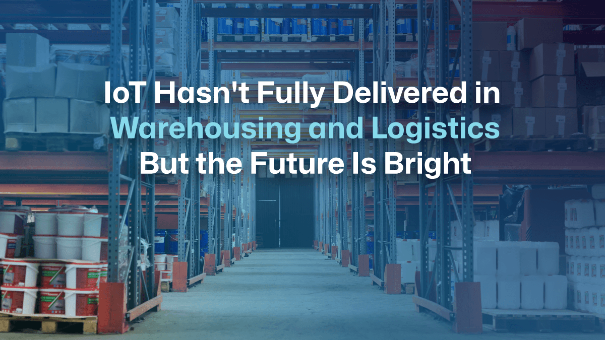 IoT Hasn't Fully Delivered in Warehousing and Logistics—But the Future Is Bright