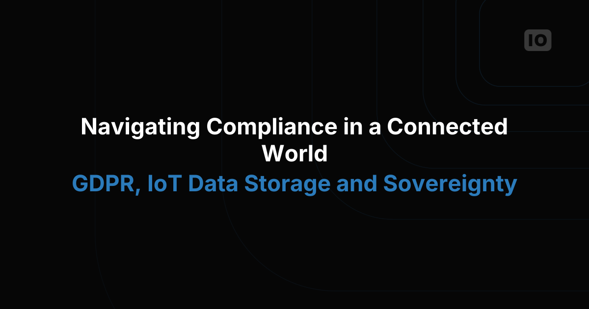 Navigating Compliance in a Connected World - GDPR, IoT Data Storage and Sovereignty 