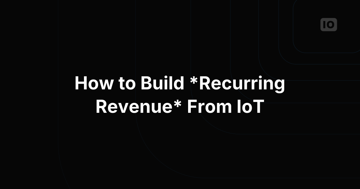 How to Build Recurring Revenue From IoT Deployments