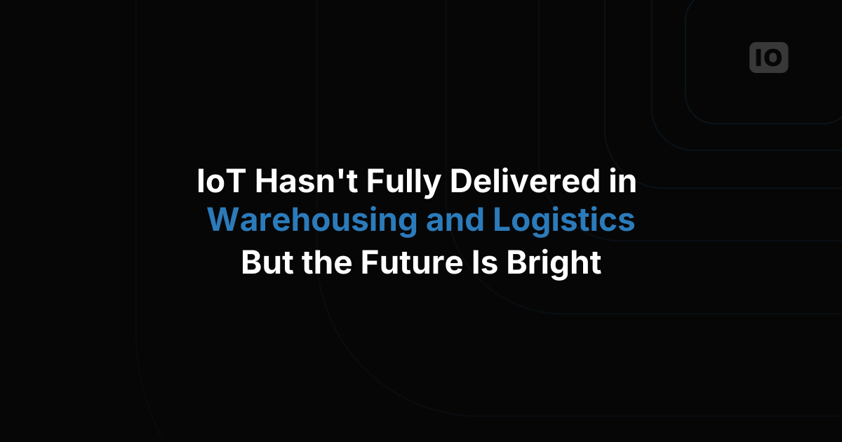 IoT Hasn't Fully Delivered in Warehousing and Logistics—But the Future Is Bright