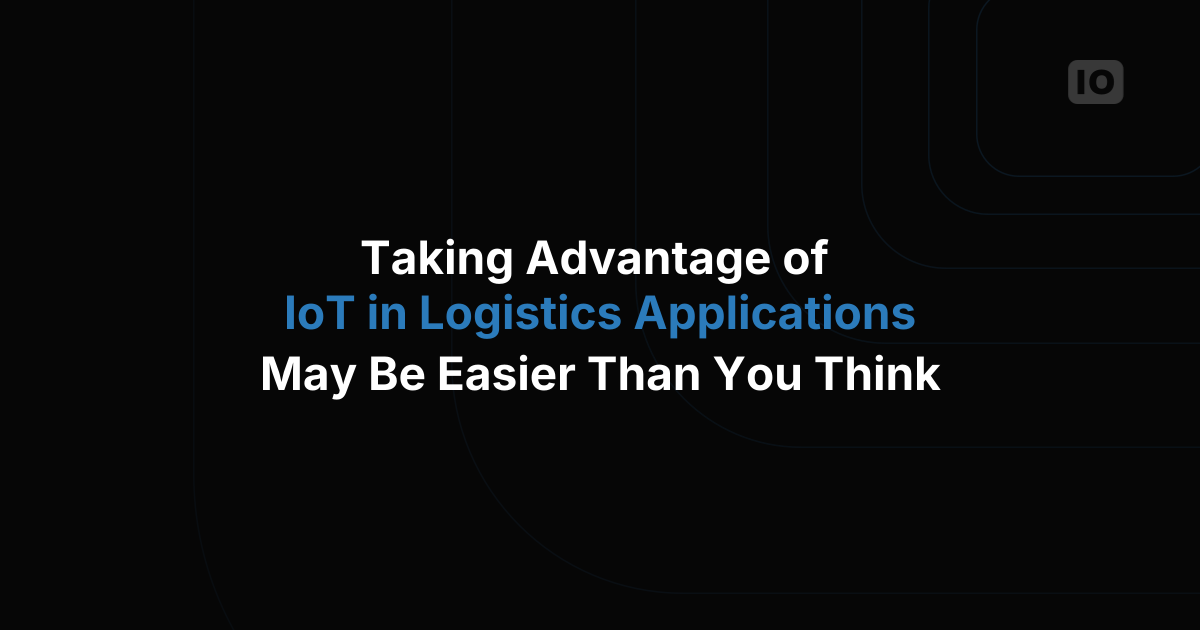 Taking Advantage of IoT in Logistics Applications May Be Easier Than You Think