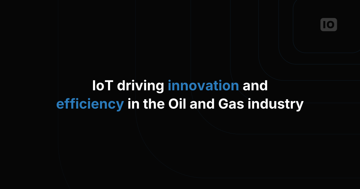 IoT leveraging innovation and efficiency in the Oil and Gas industry