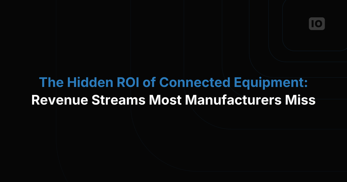 The Hidden ROI of Connected Equipment: Revenue Streams Most Manufacturers Miss