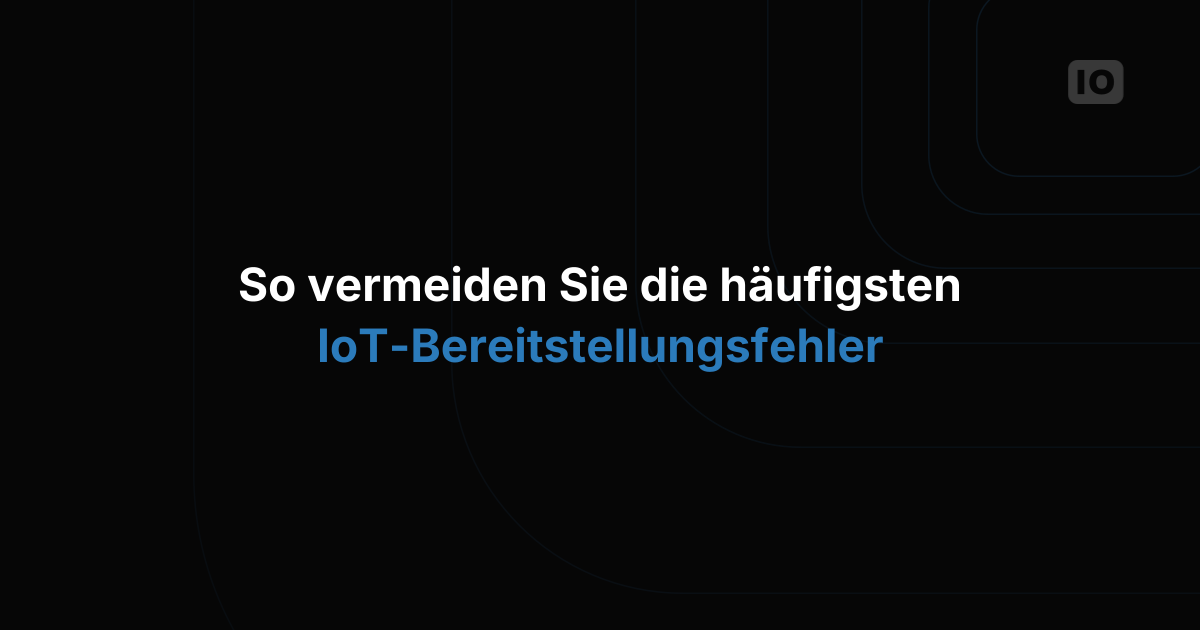 So vermeiden Sie die häufigsten Fehler bei IoT-Deployments