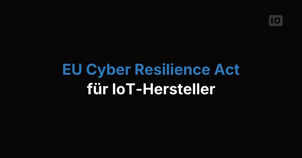 EU Cyber Resilience Act: Was jeder IoT-Hersteller bis 2027 erledigen muss