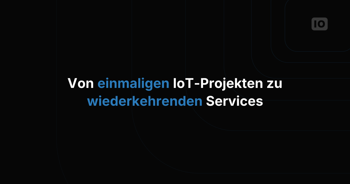 Von einmaligen IoT-Projekten zu wiederkehrenden Services