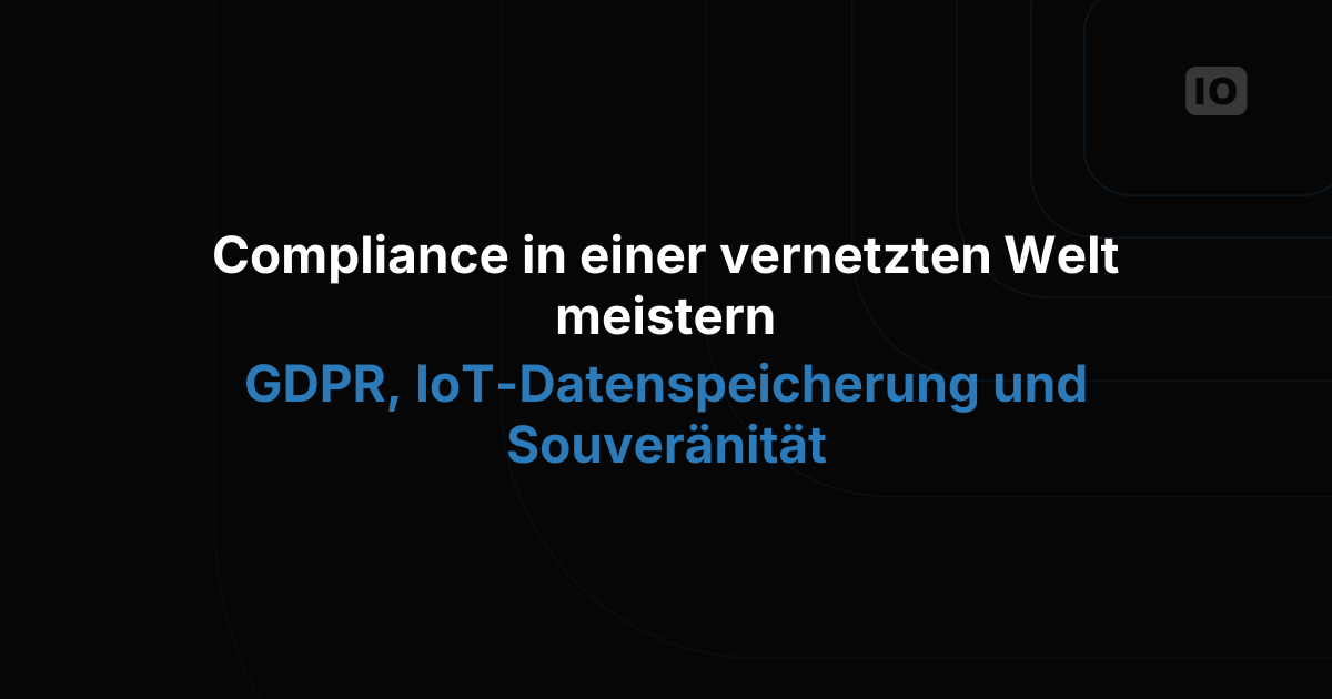 Compliance in einer vernetzten Welt: DSGVO, IoT-Datenspeicherung und Datensouveränität