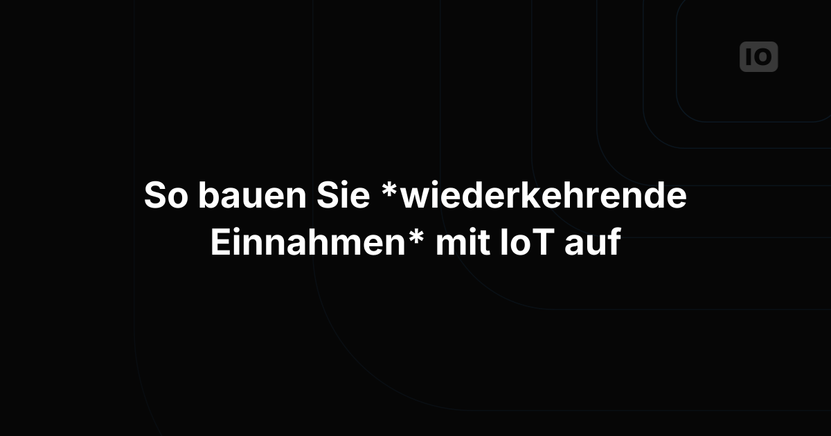 Wiederkehrende Umsätze aus IoT-Projekten aufbauen