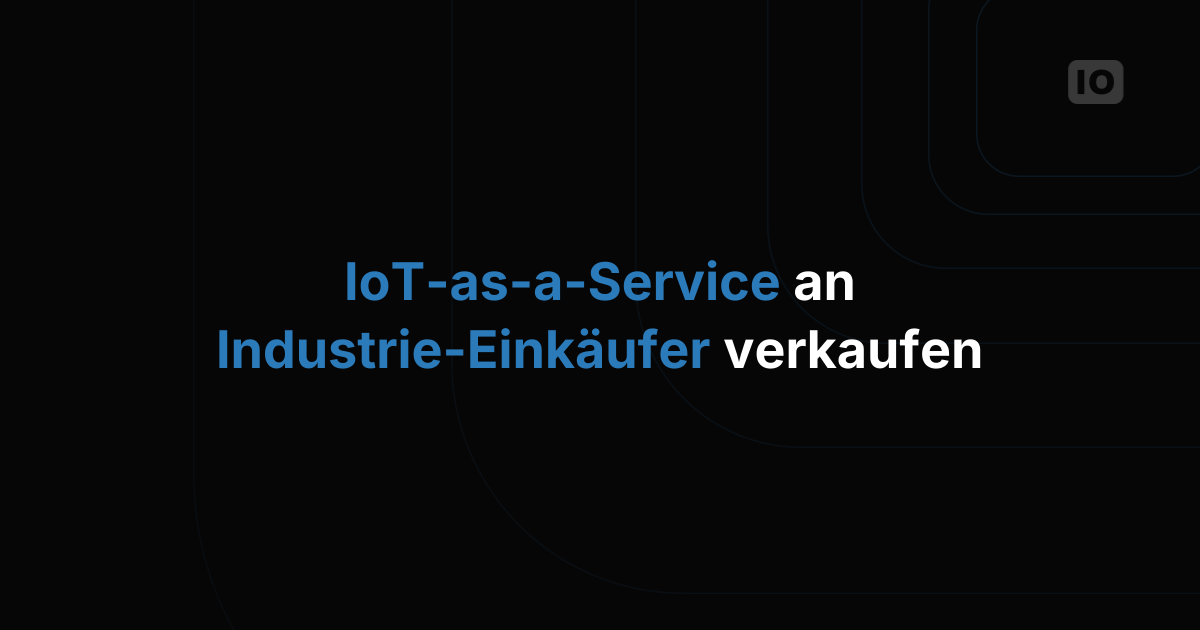 IoT-as-a-Service an Industriekunden verkaufen: So gelingt der Pitch