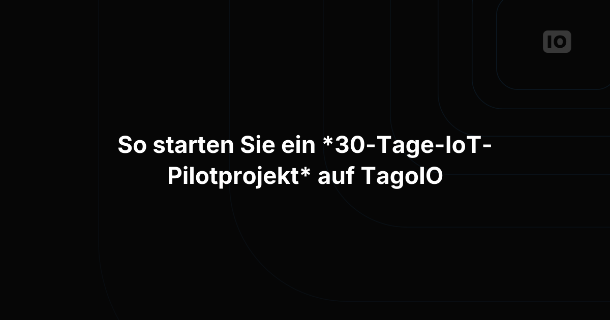 So führen Sie ein 30-Tage-IoT-Pilotprojekt auf TagoIO durch