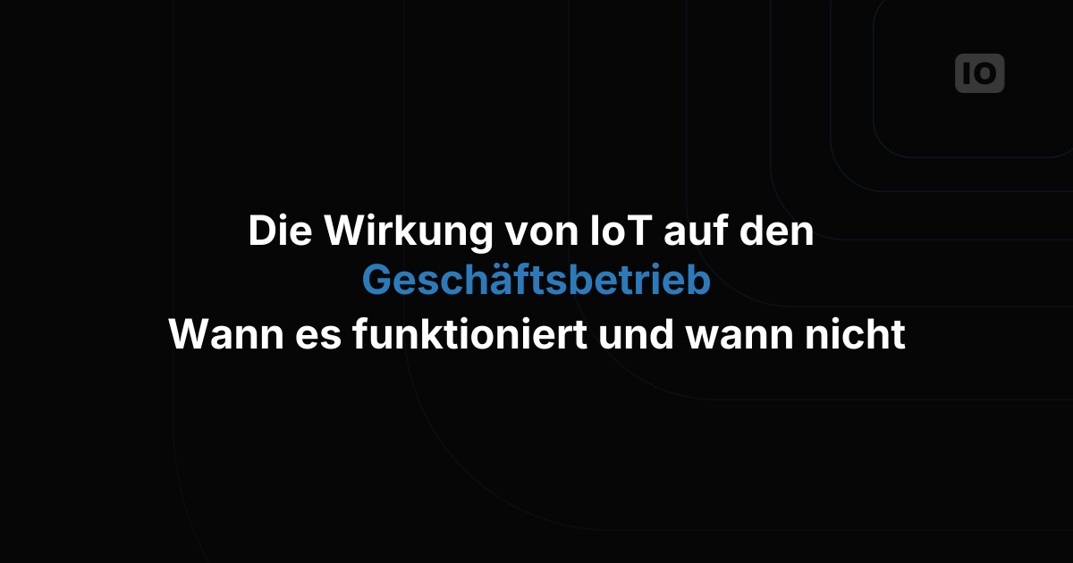 Wie IoT den Geschäftsbetrieb verändert: Wann es funktioniert und wann nicht