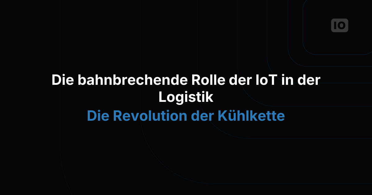 Die bahnbrechende Rolle von IoT in der Logistik: die Revolution der Kühlkette