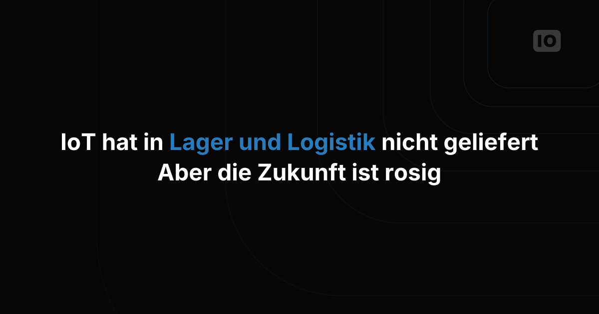 IoT hat in Lager und Logistik noch nicht alles gehalten, doch die Zukunft sieht hell aus