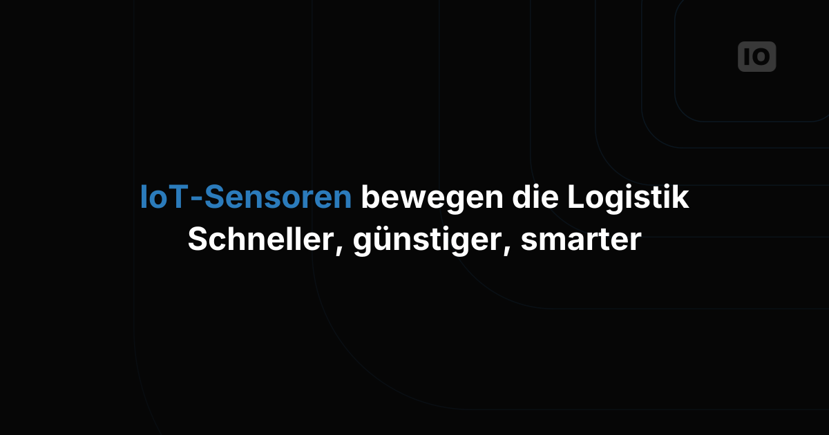 IoT in der Logistik: Wie Sensoren den Betrieb verbessern