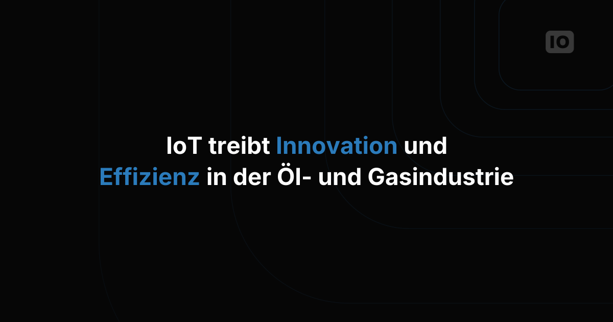 IoT als Treiber für Innovation und Effizienz in der Öl- und Gasindustrie