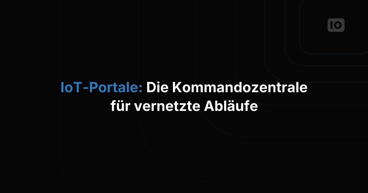 IoT-Portale: Die Kommandozentrale, ohne die Ihre vernetzten Abläufe nicht auskommen