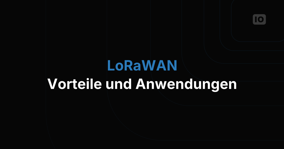 Protokolle im Detail: LoRaWAN - Vorteile und Anwendungen