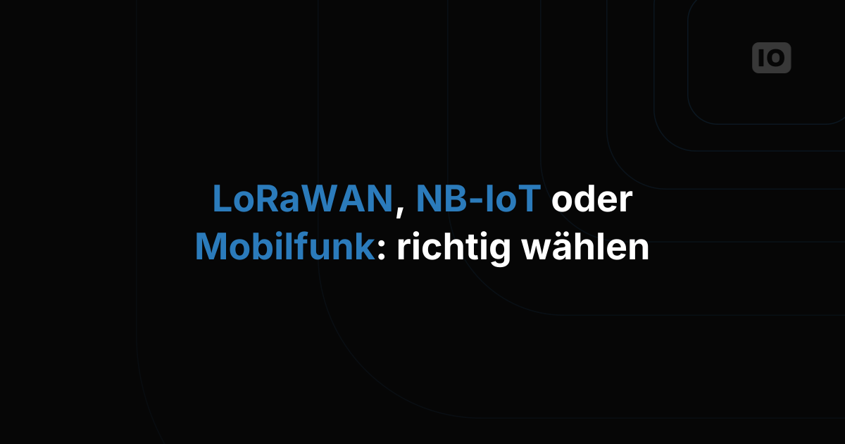 LoRaWAN, NB-IoT oder Mobilfunk: So wählen Sie die richtige IoT-Konnektivität