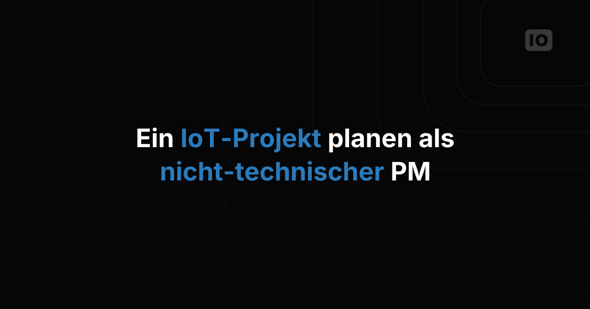 IoT-Projekte als nicht-technischer Projektmanager planen