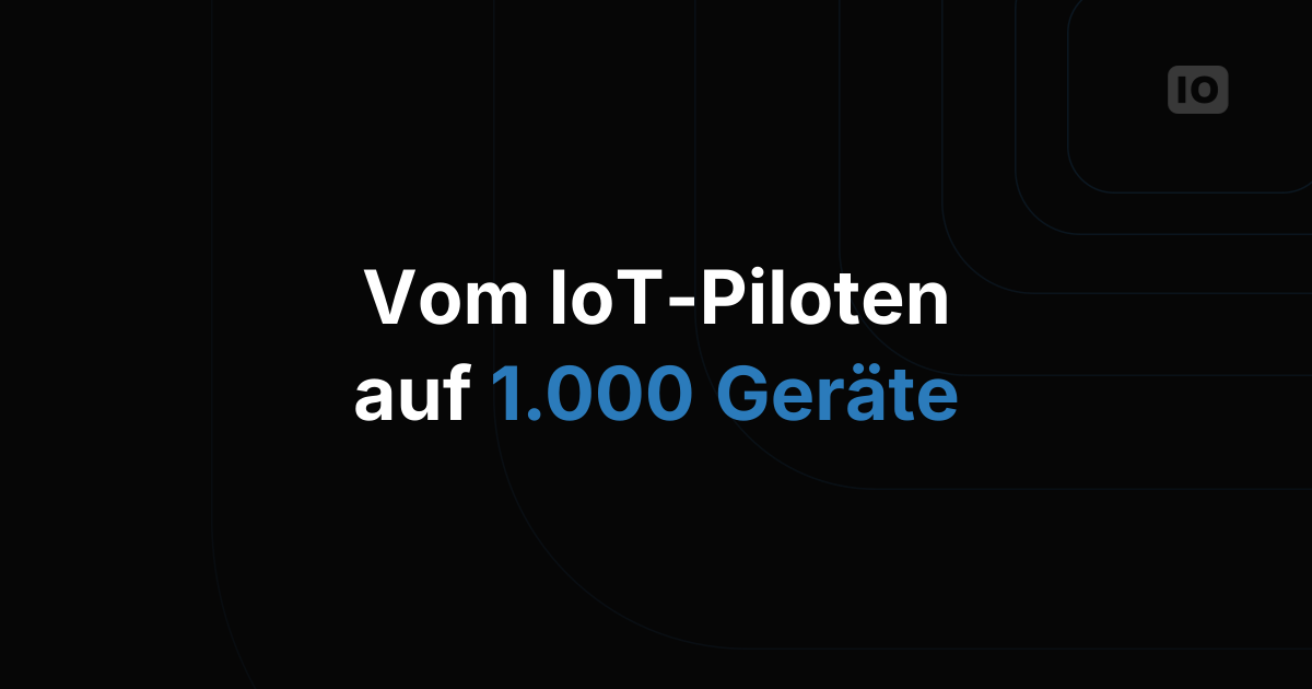 Von einem IoT-Piloten mit 10 Geräten auf 1.000 Geräte skalieren