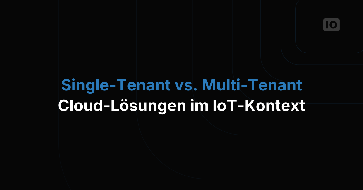 Single-Tenant vs. Multi-Tenant Cloud-Lösungen im IoT-Kontext: Was passt zu Ihrem Unternehmen?