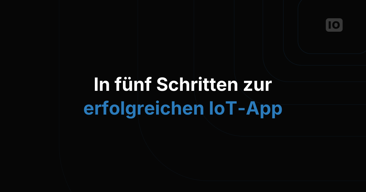 Fünf Schritte zum Aufbau einer erfolgreichen IoT-Anwendung