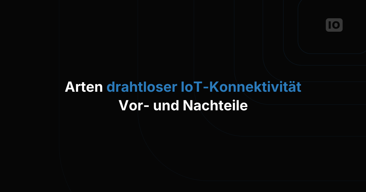 Arten der drahtlosen IoT-Konnektivität: Vor- und Nachteile