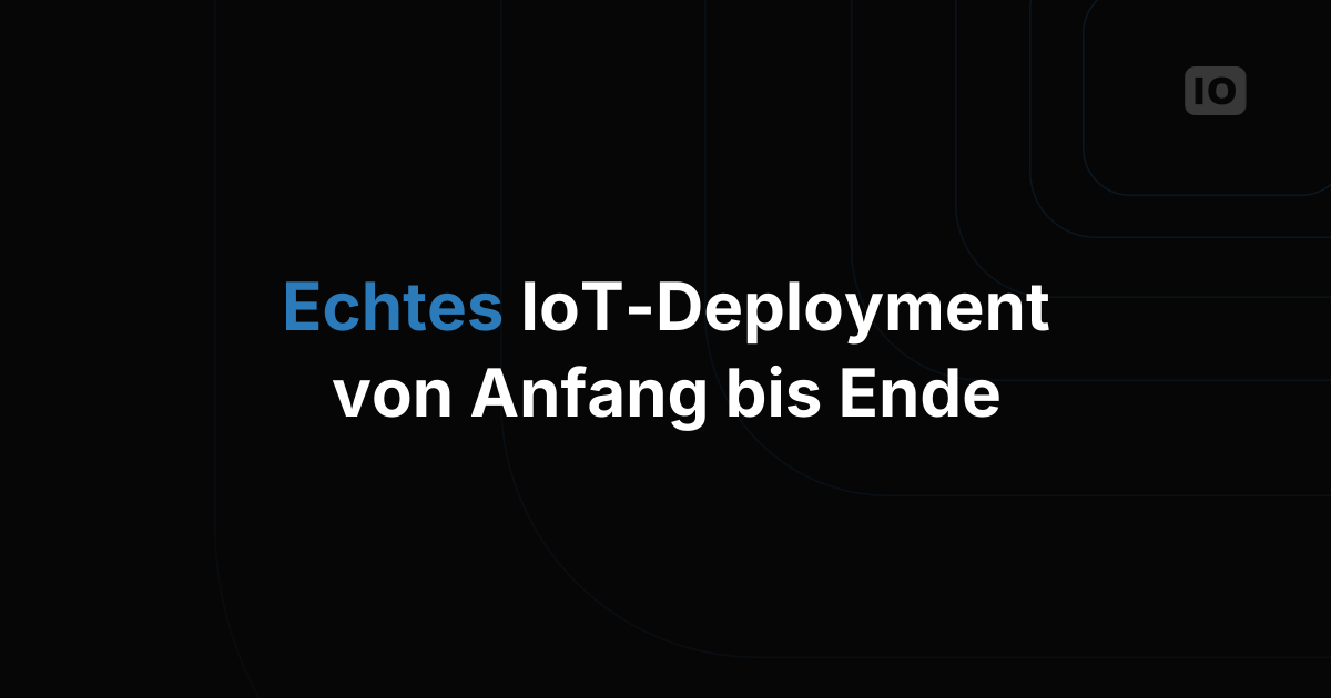 Wie ein echtes IoT-Deployment von Anfang bis Ende abläuft