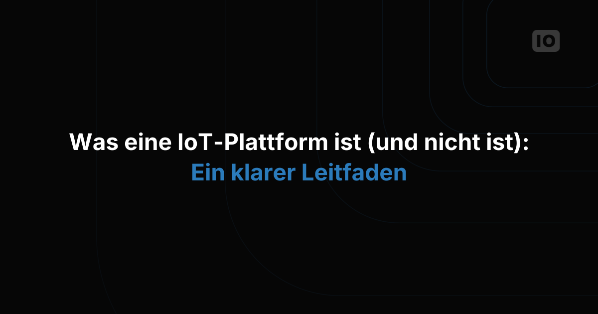 Was eine IoT-Plattform ist (und was nicht): Ein klarer Leitfaden für Unternehmen und Entwickler