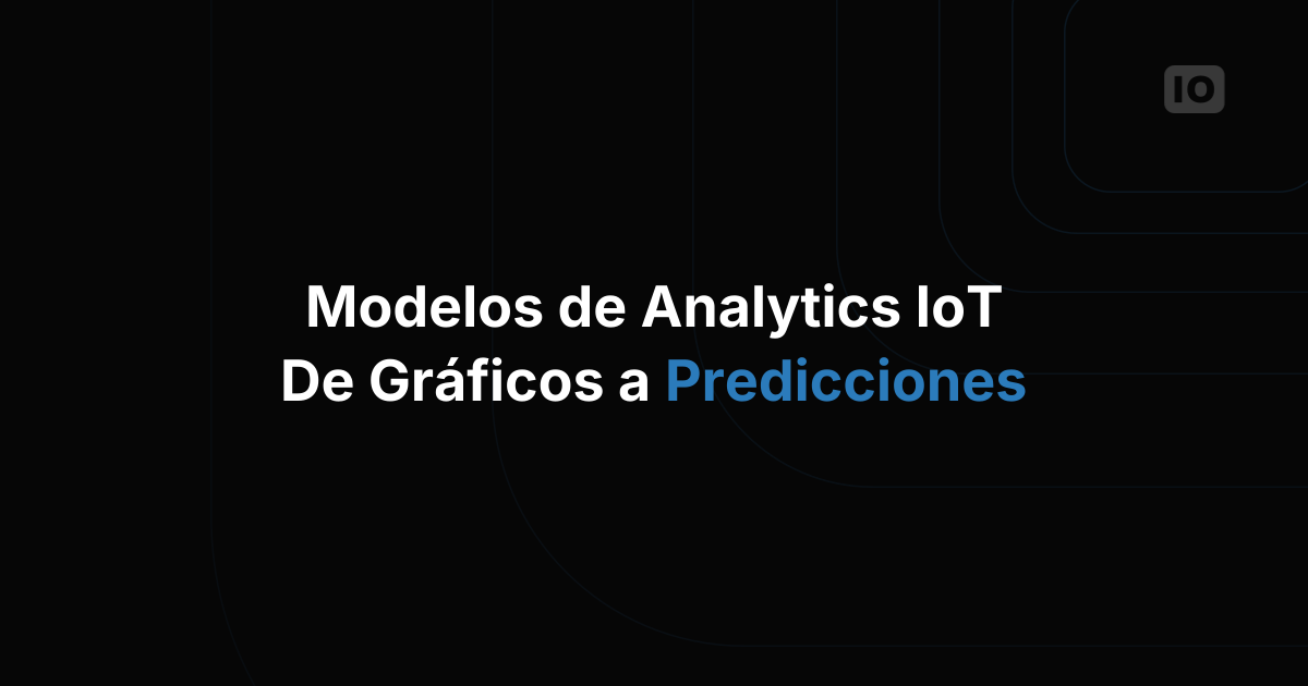 Modelos de analytics para IoT: de los dashboards del pasado a predicciones accionables