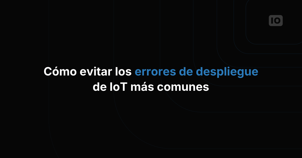 Cómo evitar los errores más comunes en los despliegues de IoT