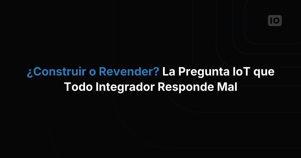 ¿Construir o revender? La pregunta sobre plataformas IoT que casi todos los integradores responden mal