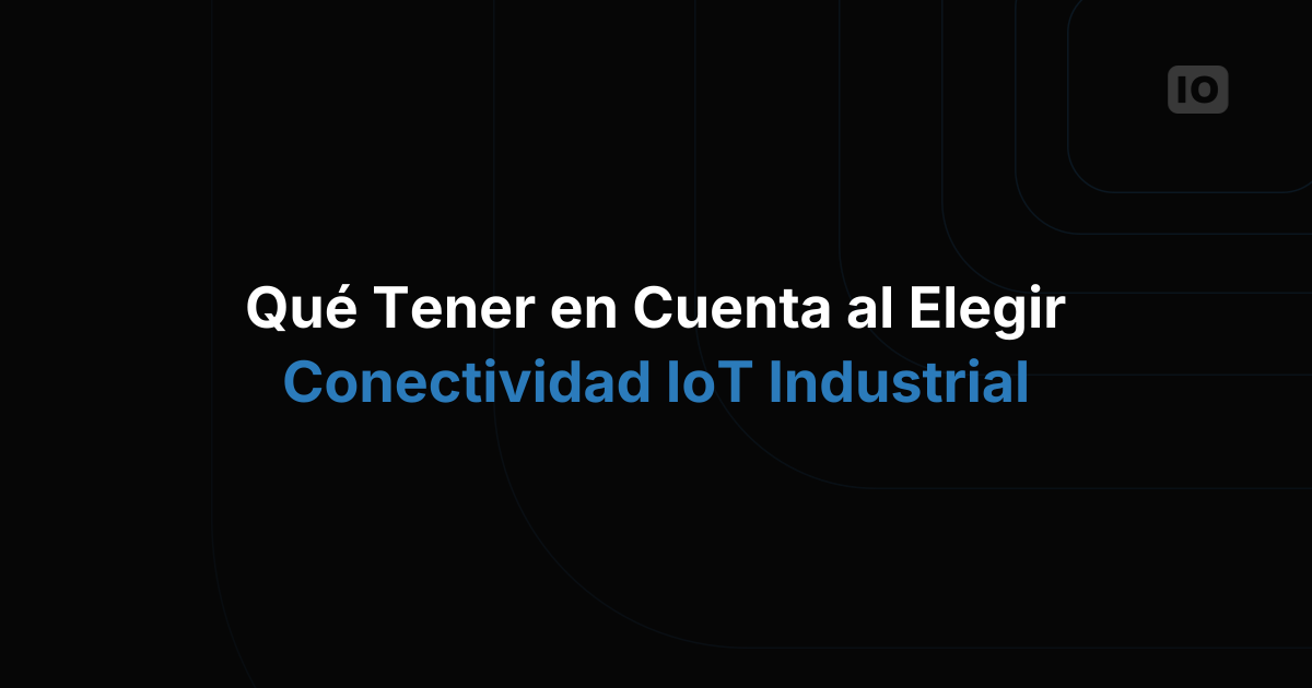 Qué tener en cuenta al elegir la conectividad para IoT industrial