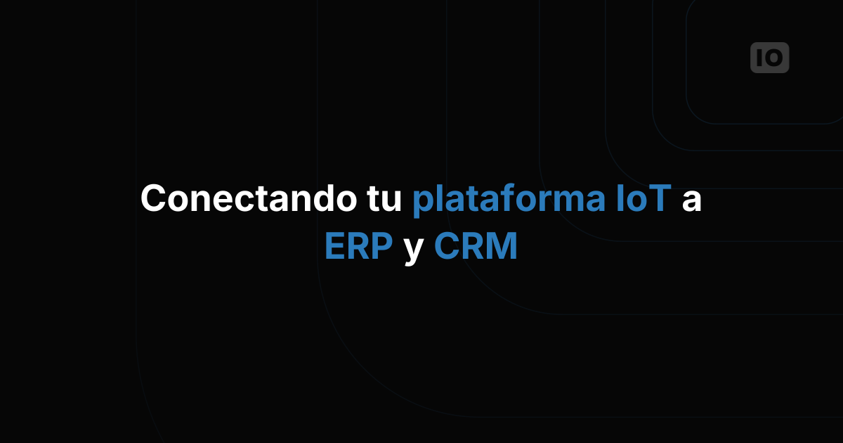 Cómo conectar tu plataforma IoT con sistemas ERP y CRM