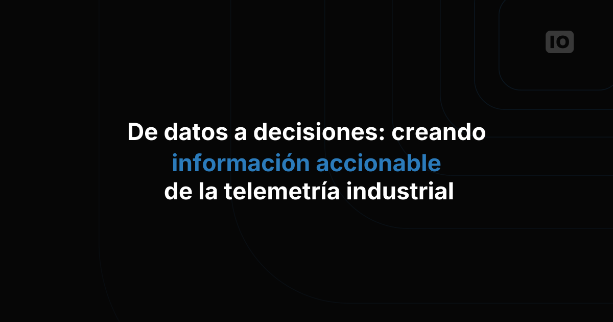 De los datos a las decisiones: cómo crear insights accionables a partir de la telemetría de equipos industriales