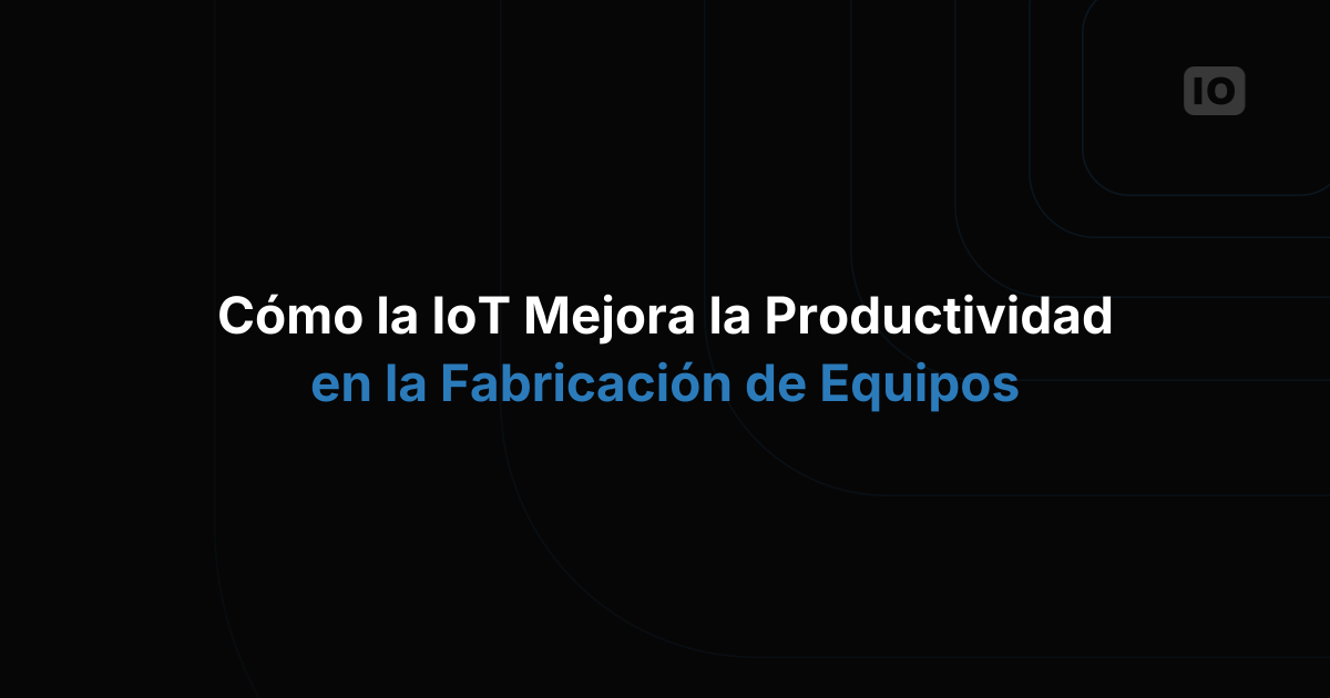 Cómo el IoT mejora la productividad en la fabricación de equipos