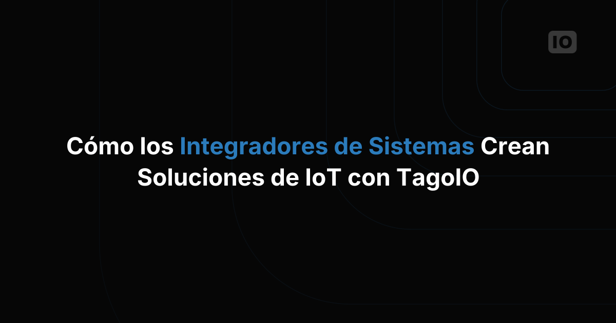 Cómo los integradores de sistemas crean soluciones IoT con TagoIO