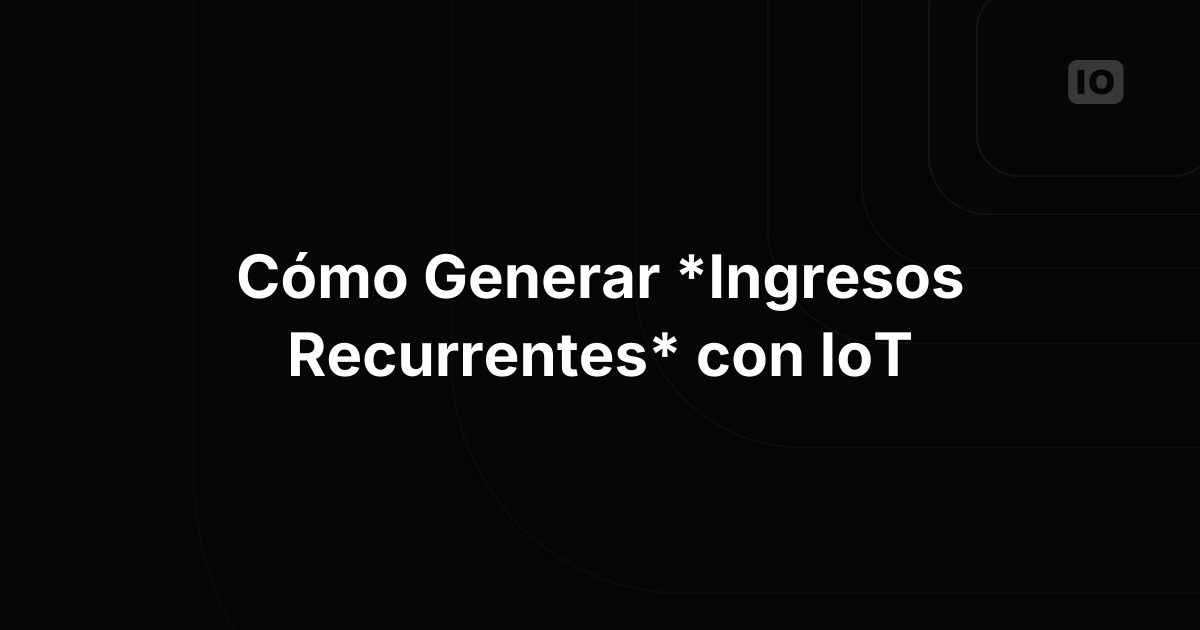 Cómo construir ingresos recurrentes a partir de implementaciones de IoT
