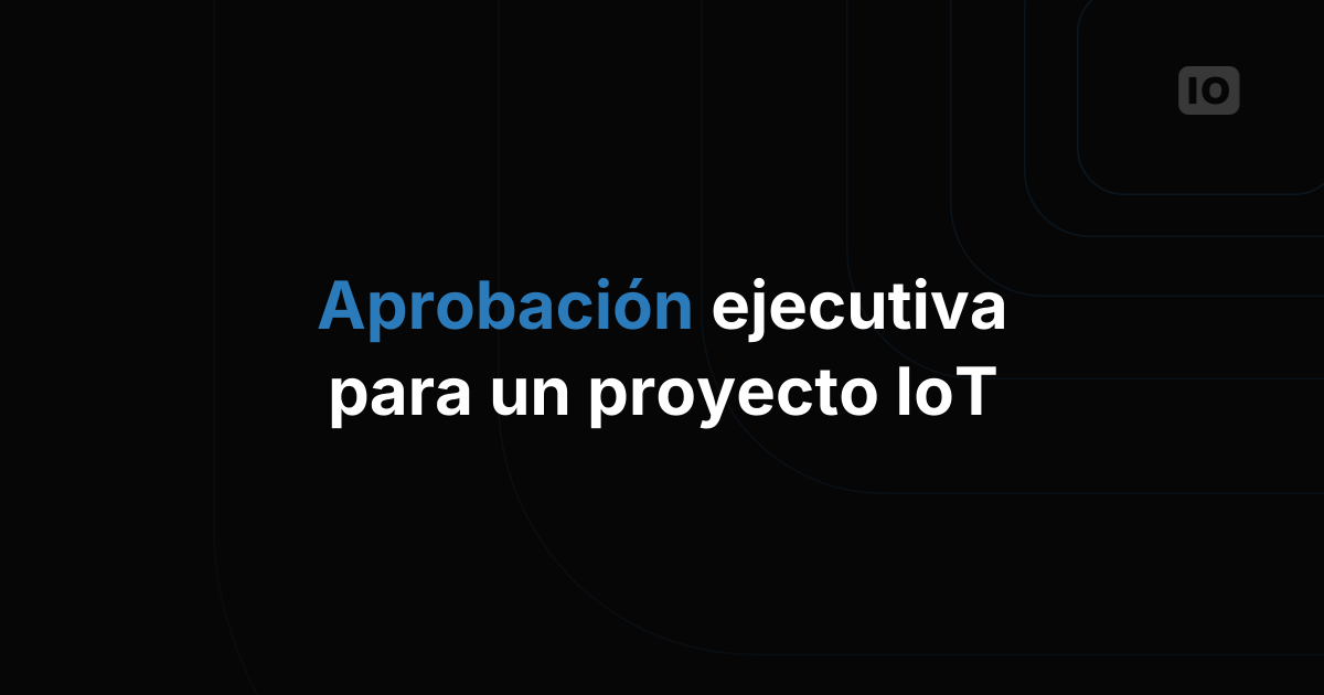 Cómo conseguir la aprobación ejecutiva para un proyecto IoT