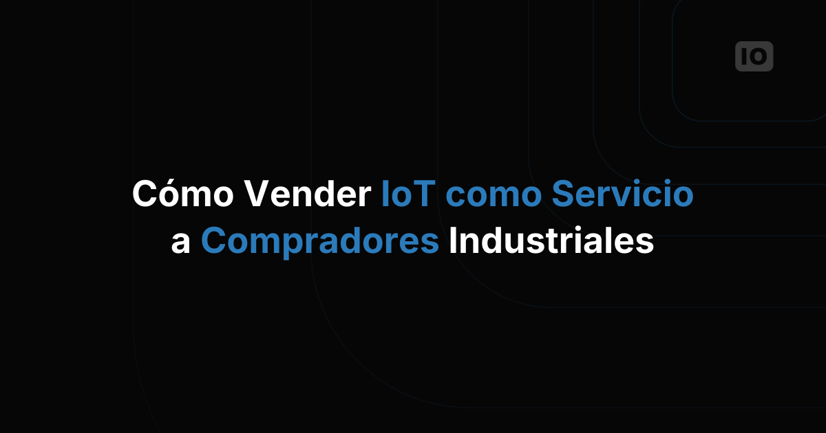 Cómo vender IoT-as-a-Service a clientes industriales