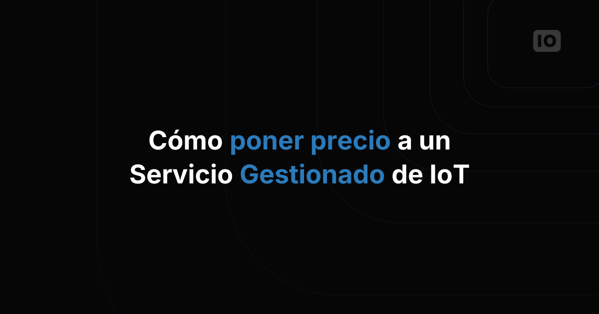 Cómo ponerle precio a un servicio gestionado de IoT para tus clientes