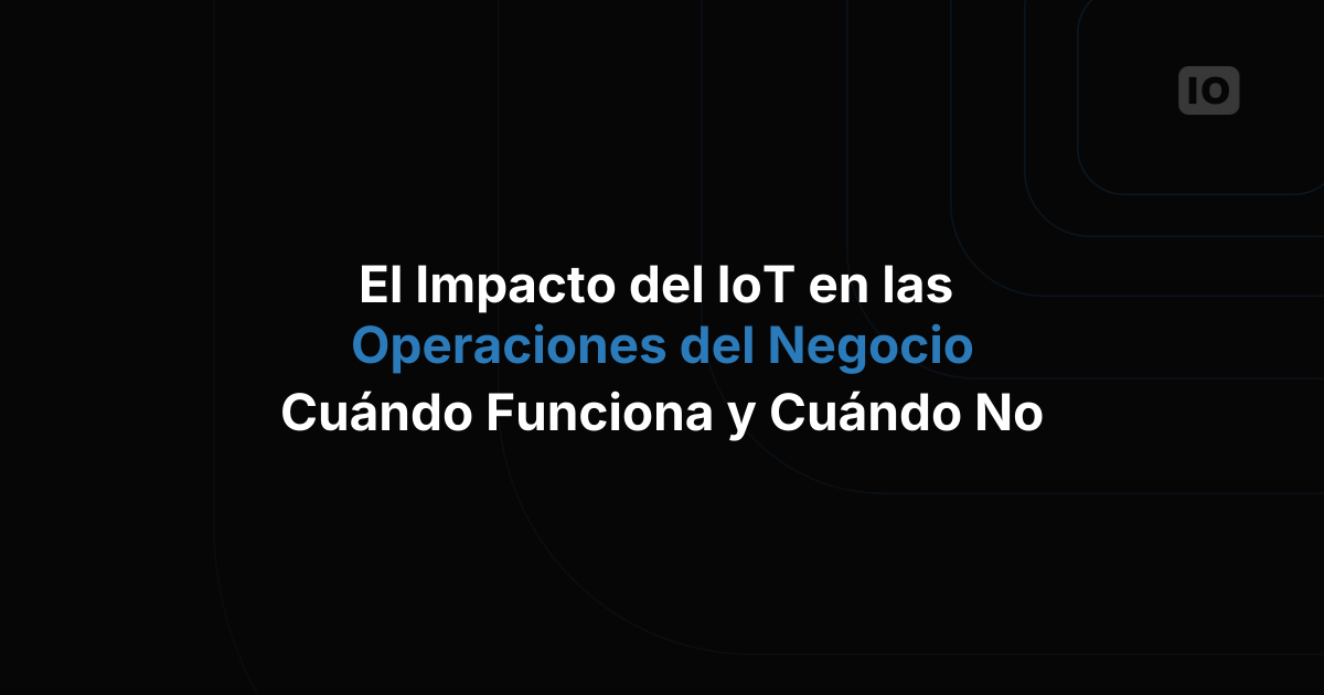 El impacto del IoT en las operaciones empresariales: cuándo funciona y cuándo no