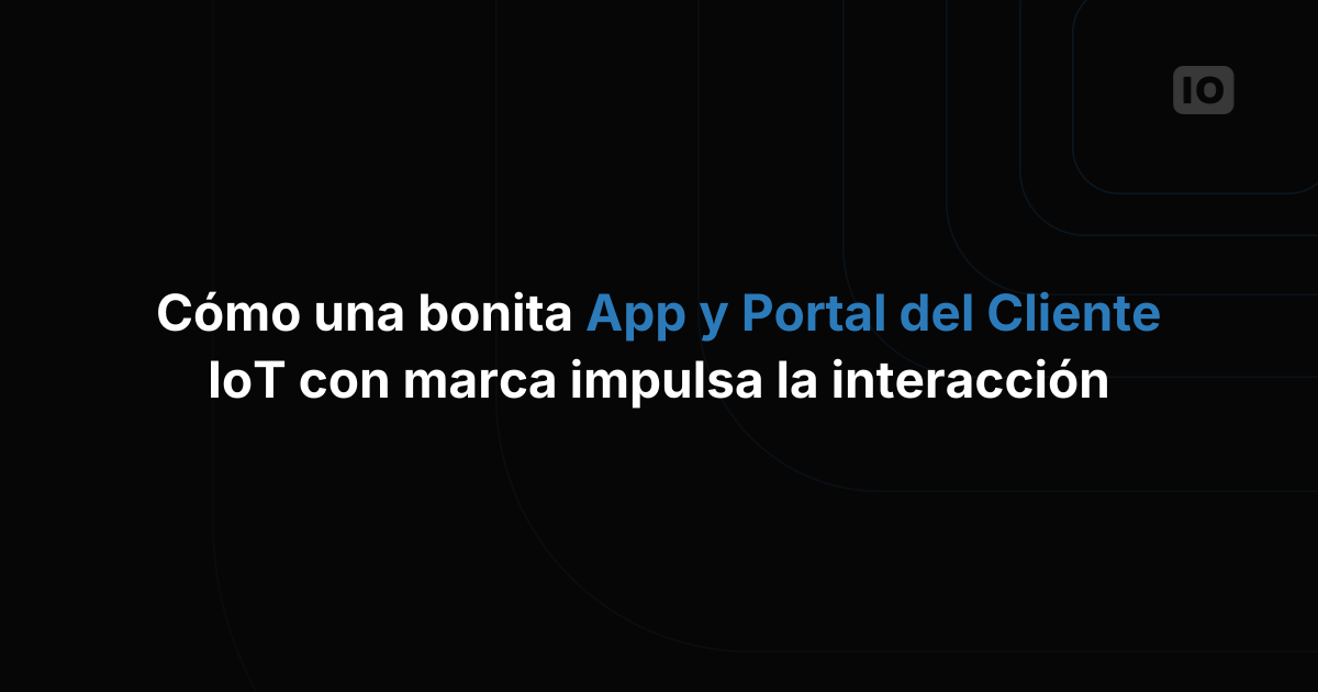 Cómo una app y un portal de cliente IoT con tu marca impulsan el engagement