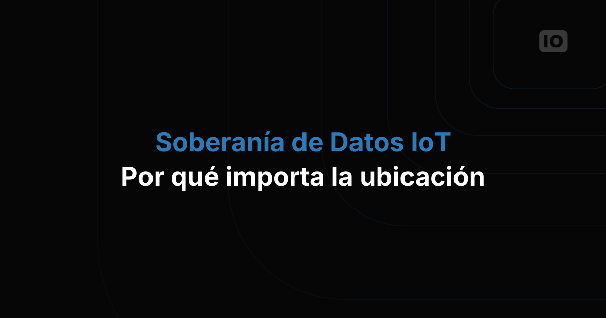 Soberanía de datos en IoT: por qué la ubicación de tus datos importa más que nunca