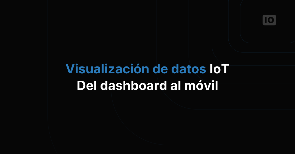 Visualización de datos IoT: del dashboard a la app móvil