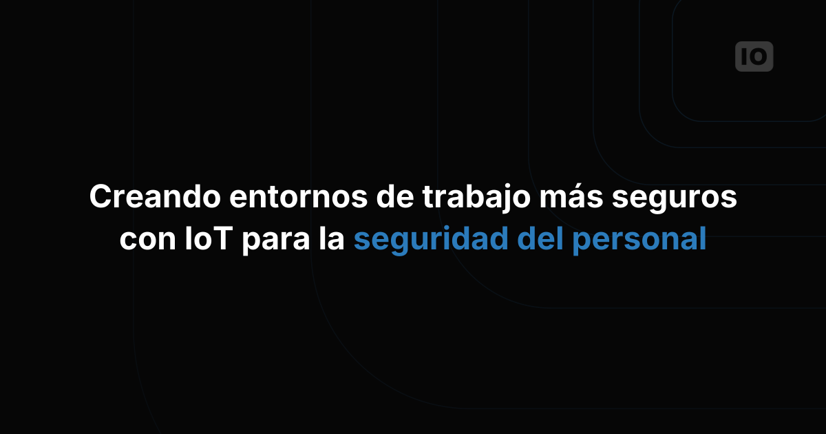 Cómo crear entornos de trabajo más seguros con IoT para la seguridad del personal