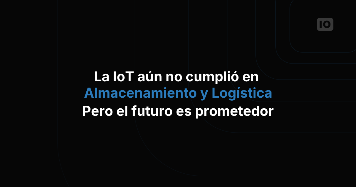 El IoT aún no ha cumplido del todo en almacenes y logística, pero el futuro es prometedor