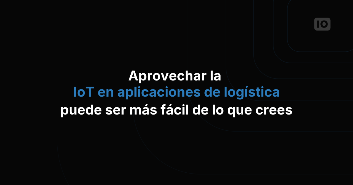 Aprovechar el IoT en aplicaciones logísticas puede ser más fácil de lo que crees