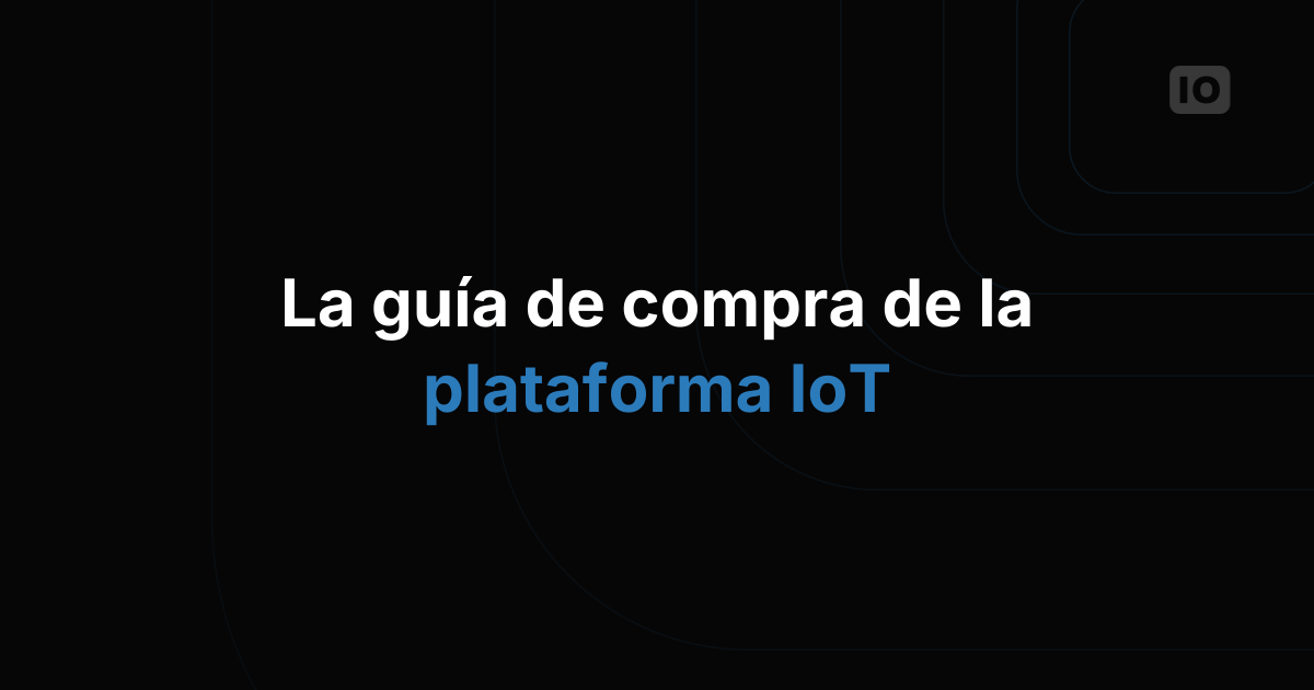 Guía de compra de plataformas IoT: 10 preguntas que debe hacer antes de decidir